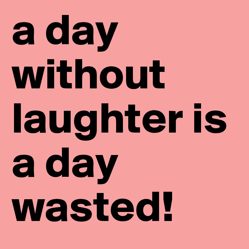 a day without laughter is a day wasted!