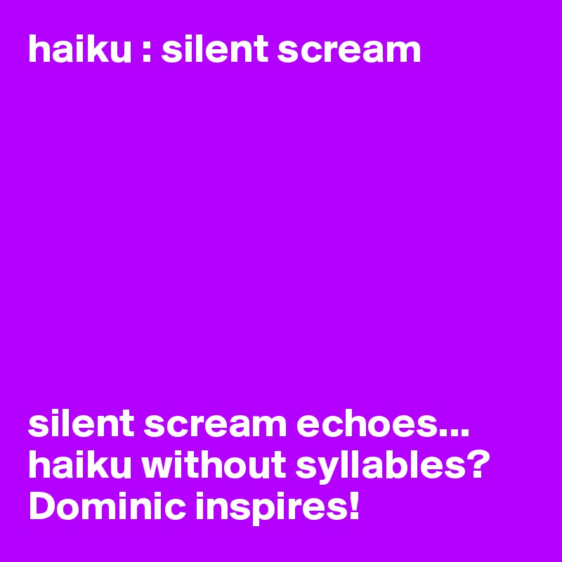 haiku : silent scream








silent scream echoes... 
haiku without syllables?
Dominic inspires!