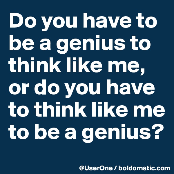 Do you have to be a genius to think like me, or do you have to think like me to be a genius?