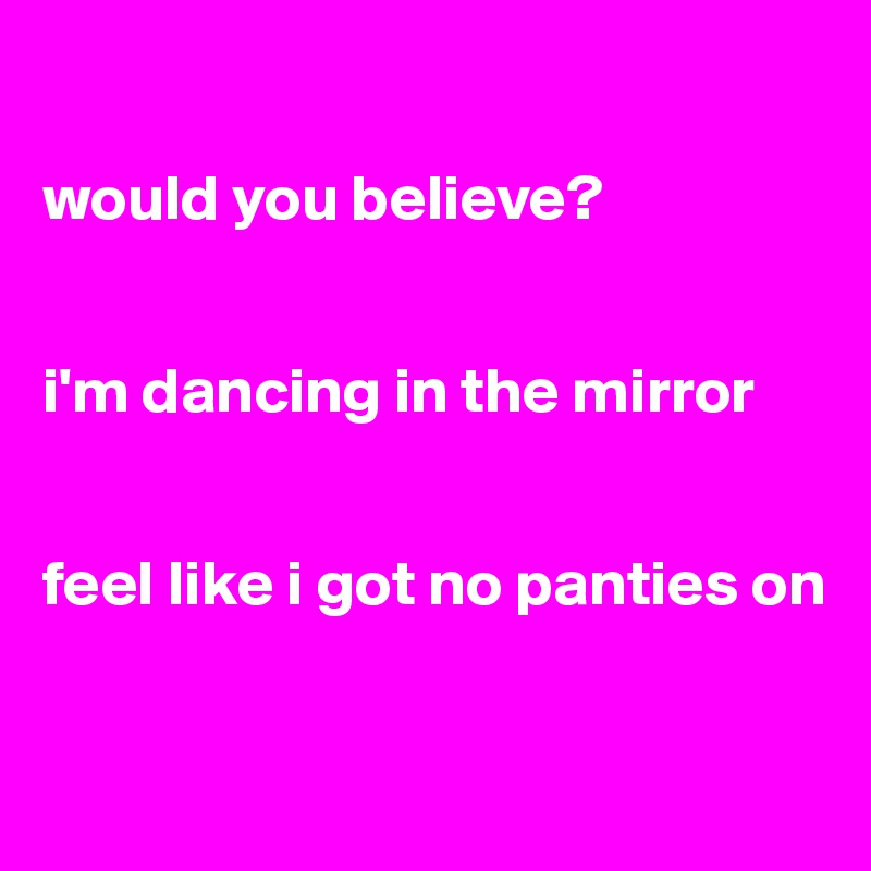 

would you believe?


i'm dancing in the mirror


feel like i got no panties on

