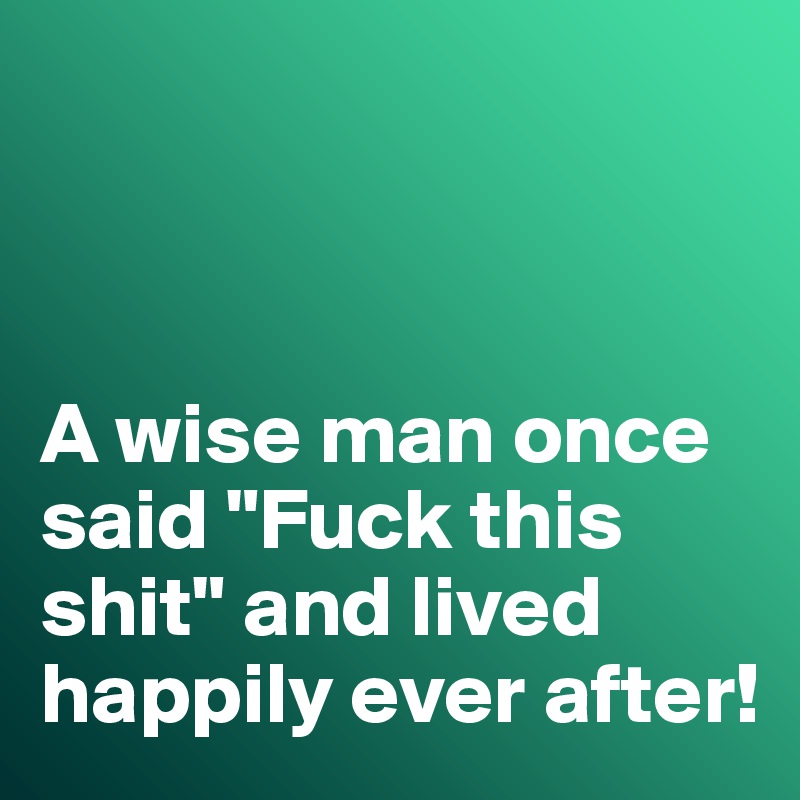 



A wise man once said "Fuck this shit" and lived happily ever after!