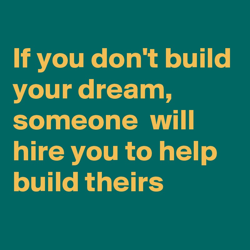 
If you don't build your dream, someone  will hire you to help build theirs
