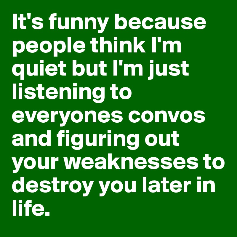 It's funny because people think I'm quiet but I'm just listening to everyones convos and figuring out your weaknesses to destroy you later in life.