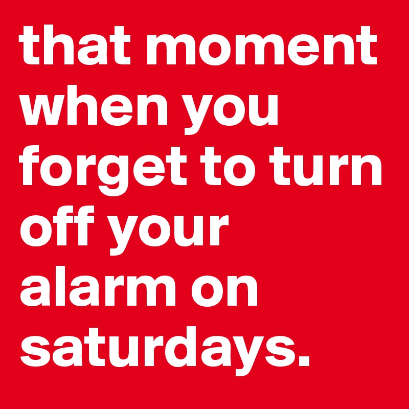 that moment when you forget to turn off your alarm on saturdays. 