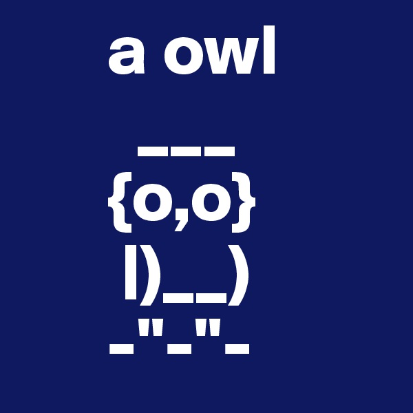       a owl  
        ___
      {o,o}
       |)__)
      -"-"-