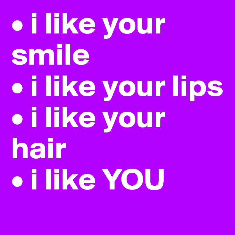 • i like your smile
• i like your lips
• i like your hair 
• i like YOU