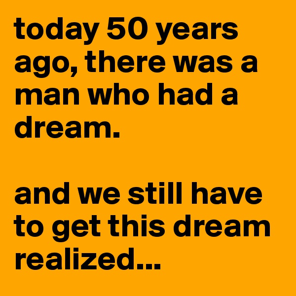 today 50 years ago, there was a man who had a dream.

and we still have to get this dream  realized...