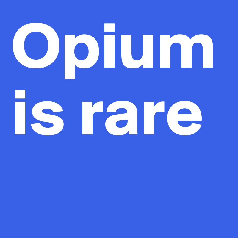 Opium is rare