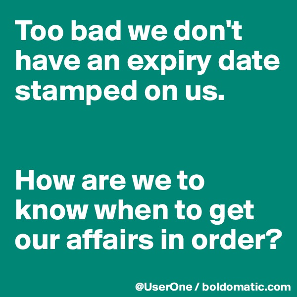 Too bad we don't have an expiry date stamped on us.


How are we to know when to get our affairs in order?