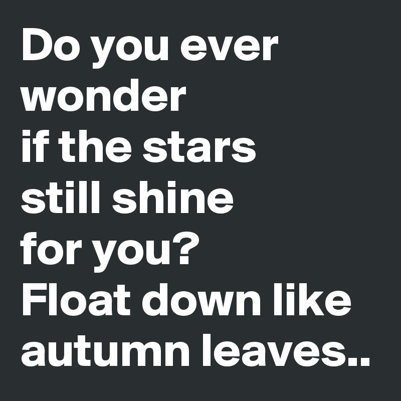 Do you ever wonder 
if the stars
still shine 
for you?
Float down like autumn leaves.. 
