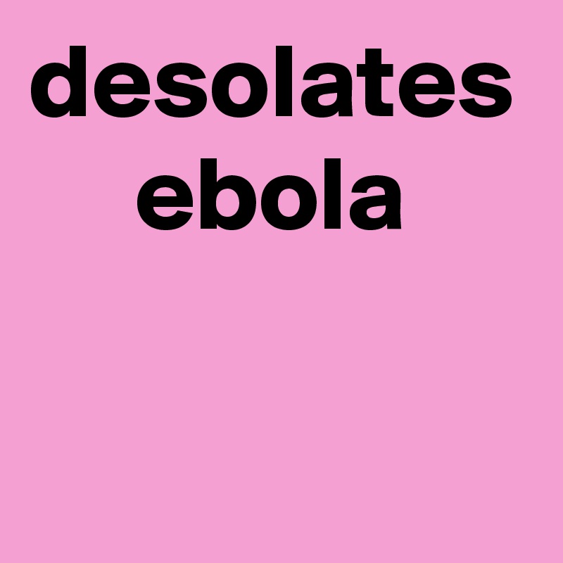 desolates
     ebola