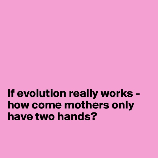 






If evolution really works - how come mothers only have two hands?

