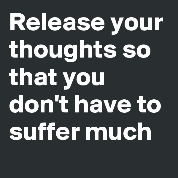 Release your thoughts so that you don't have to suffer much