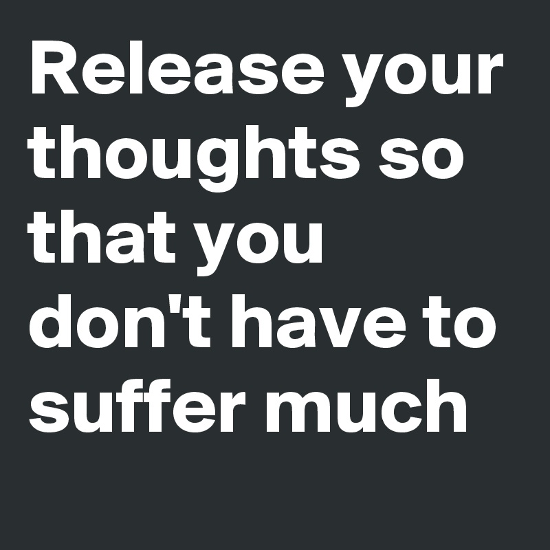 Release your thoughts so that you don't have to suffer much