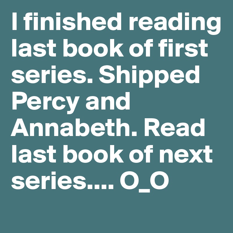I finished reading last book of first series. Shipped Percy and Annabeth. Read last book of next series.... O_O