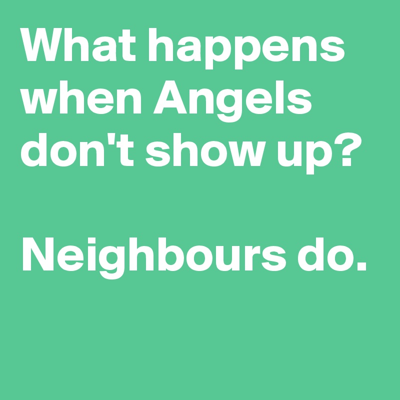 What happens when Angels don't show up?

Neighbours do.
