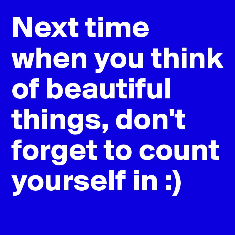 Next time when you think of beautiful things, don't forget to count yourself in :)