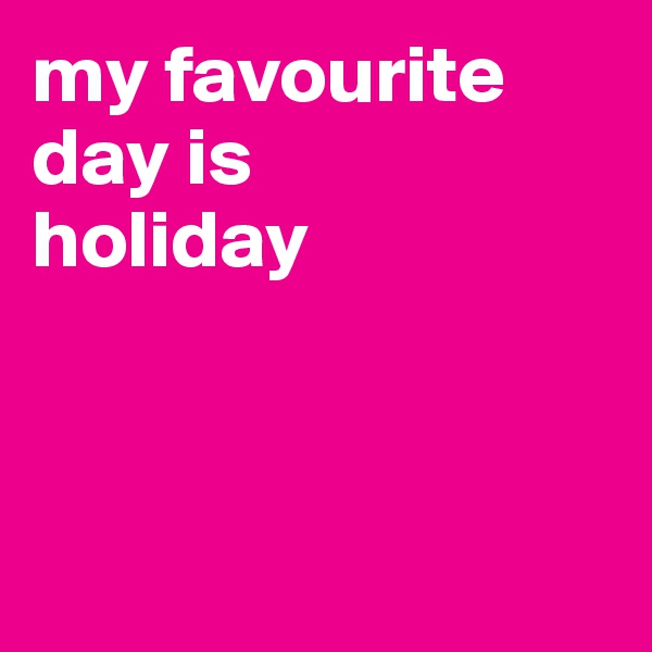my favourite day is 
holiday




