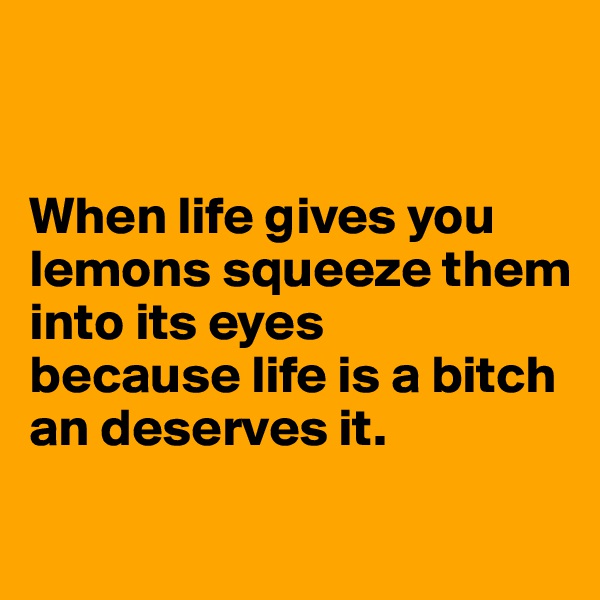 


When life gives you    
lemons squeeze them into its eyes 
because life is a bitch an deserves it.

