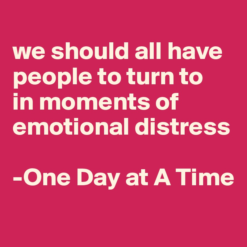 
we should all have people to turn to 
in moments of emotional distress 

-One Day at A Time
