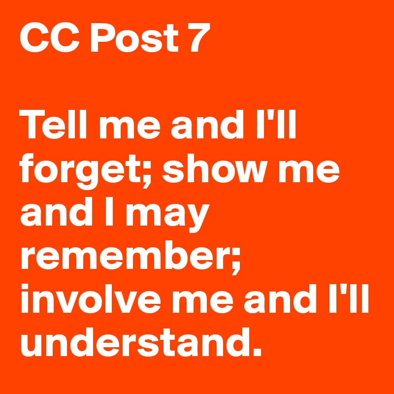 CC Post 7

Tell me and I'll forget; show me and I may remember; involve me and I'll understand.