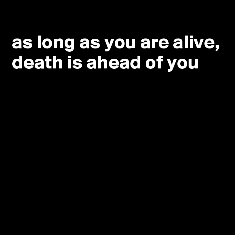 
as long as you are alive, death is ahead of you







