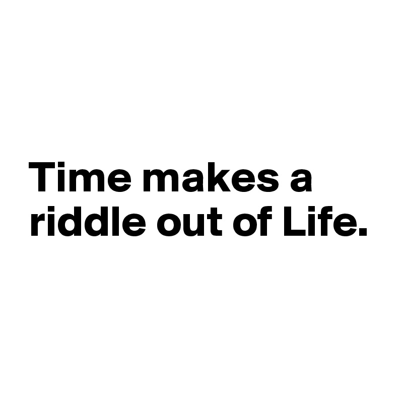 


 Time makes a  
 riddle out of Life.



