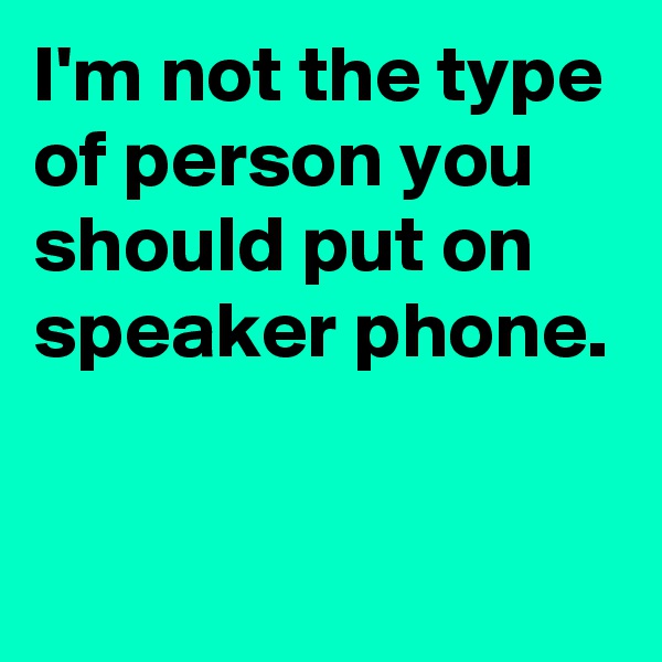 I'm not the type of person you should put on speaker phone.

