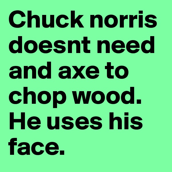 Chuck norris doesnt need and axe to chop wood. He uses his face.