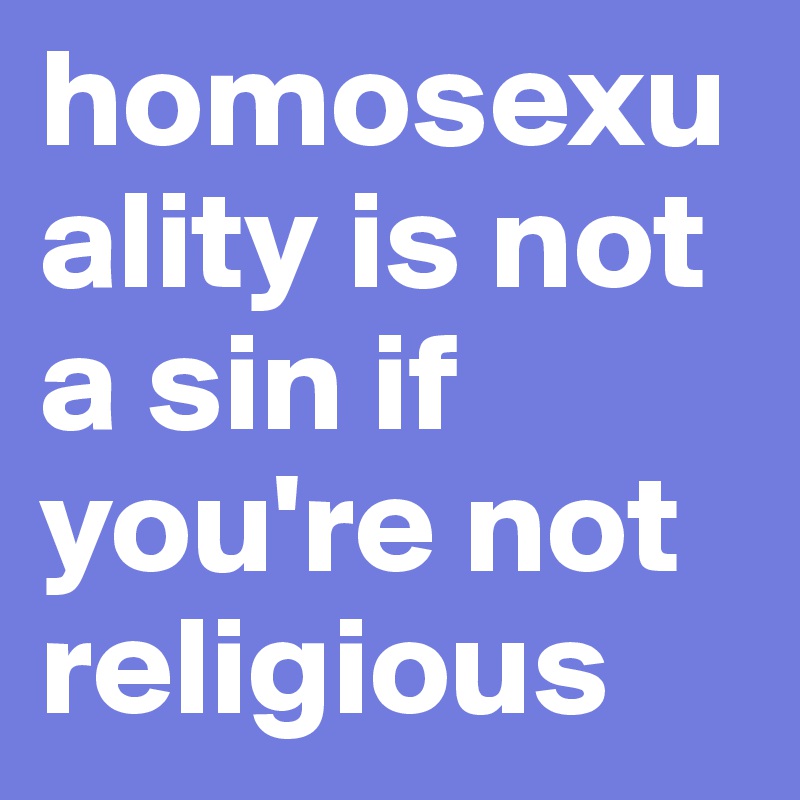 homosexuality is not a sin if you're not religious 