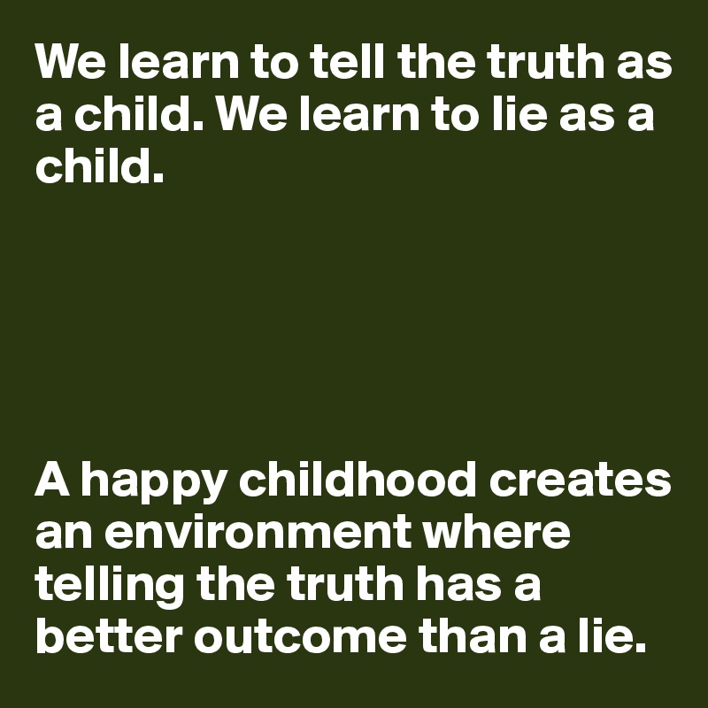 We learn to tell the truth as a child. We learn to lie as a child. 





A happy childhood creates an environment where telling the truth has a better outcome than a lie.