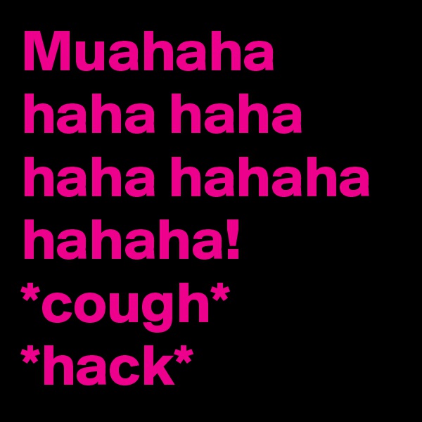 Muahaha haha haha haha hahaha hahaha! *cough* *hack*