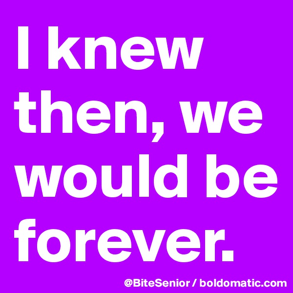 I knew then, we would be forever. 