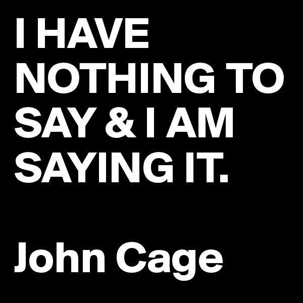 I HAVE NOTHING TO SAY & I AM SAYING IT.

John Cage
