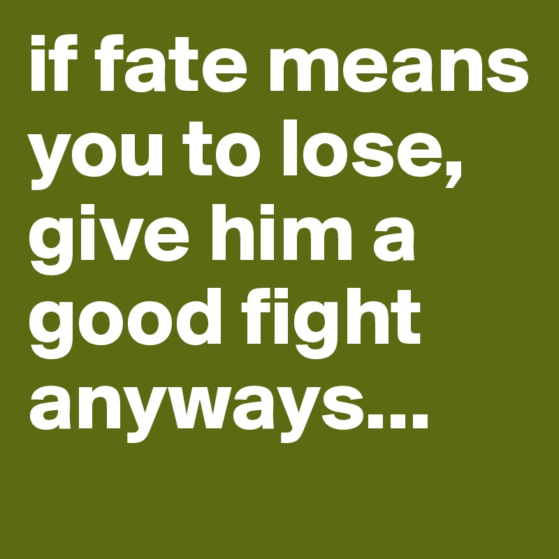 if fate means you to lose,
give him a good fight anyways...