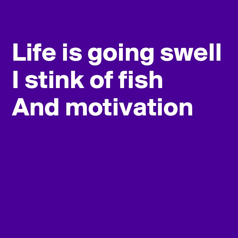 
Life is going swell
I stink of fish
And motivation


