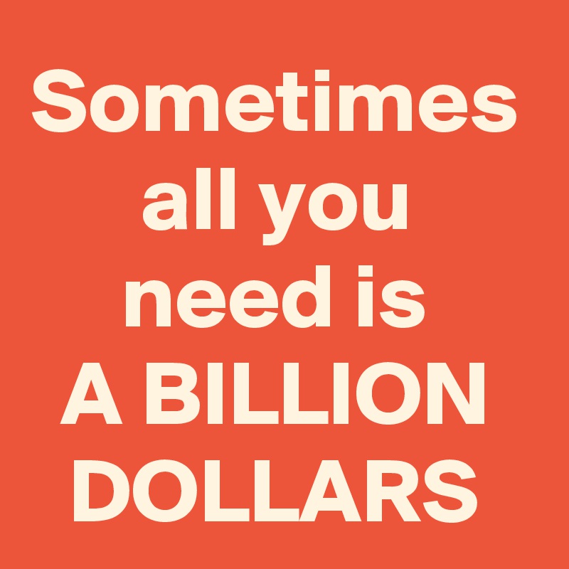 Sometimes all you need is
A BILLION DOLLARS