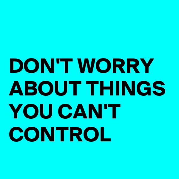 

DON'T WORRY ABOUT THINGS YOU CAN'T CONTROL