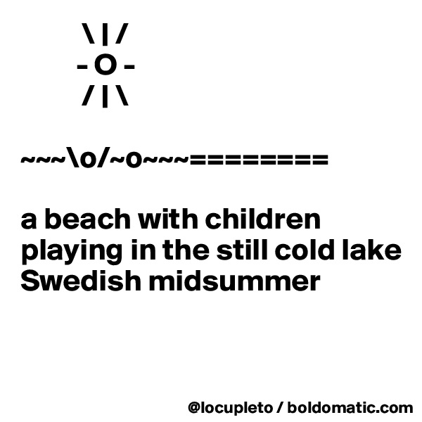           \ | /
         - O -
          / | \
                            
~~~\o/~o~~~========
            
a beach with children 
playing in the still cold lake
Swedish midsummer


