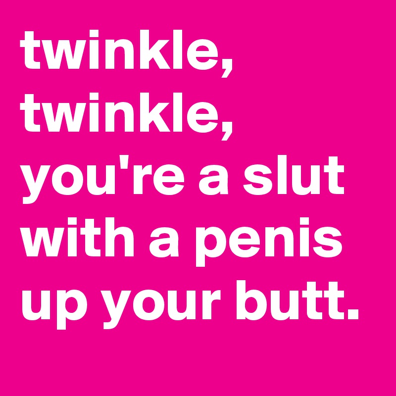 twinkle, twinkle, you're a slut with a penis up your butt.
