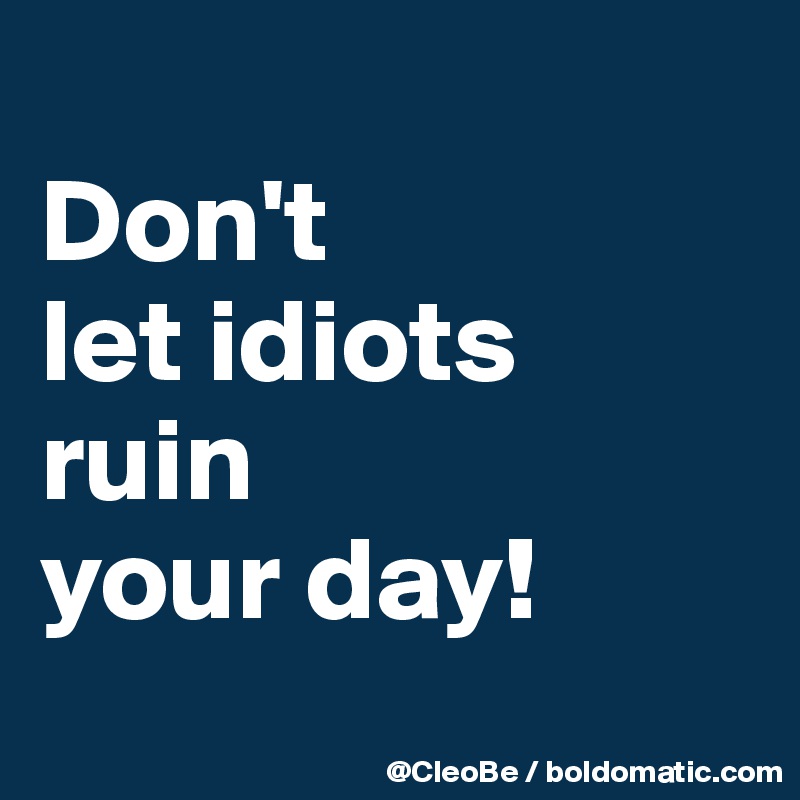 
Don't 
let idiots 
ruin 
your day! 
