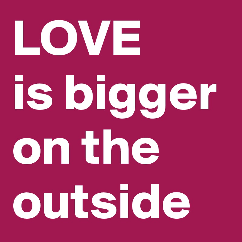 LOVE 
is bigger on the outside