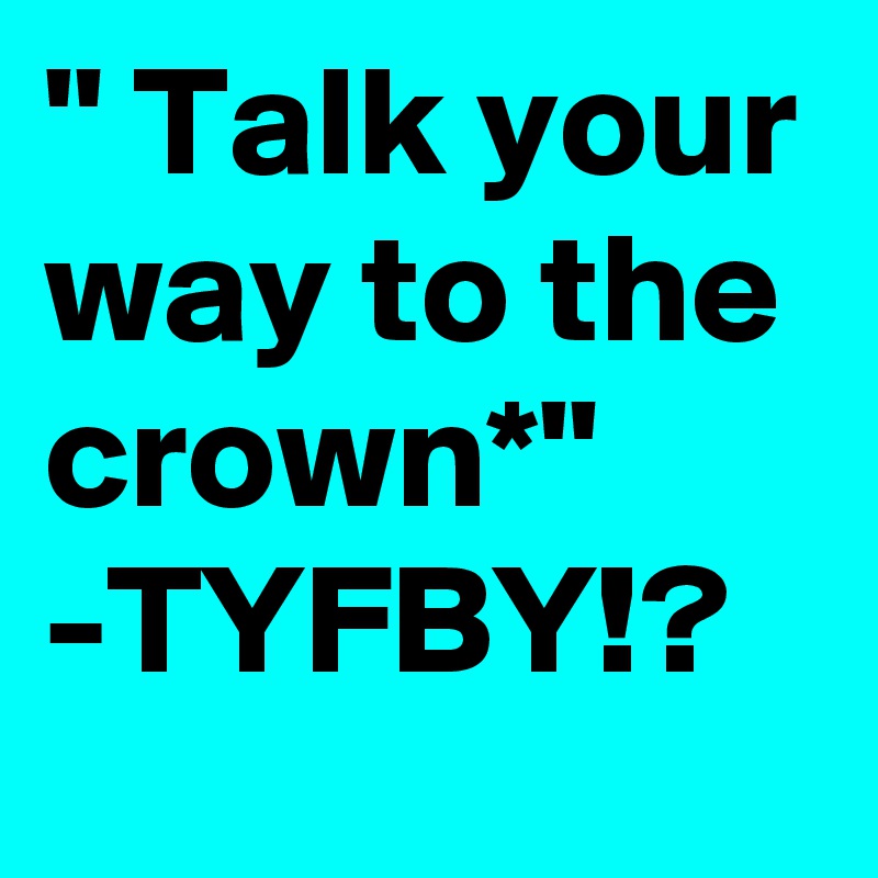 " Talk your way to the crown*" -TYFBY!?