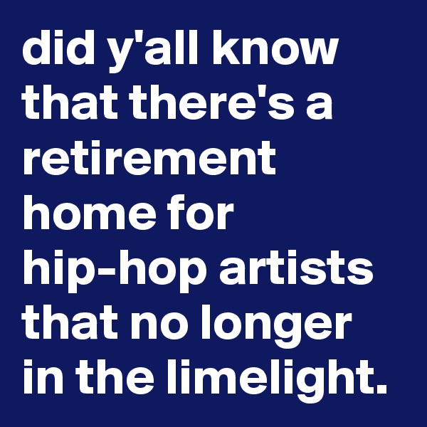 did y'all know that there's a retirement home for hip-hop artists that no longer in the limelight. 
