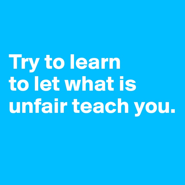 

Try to learn
to let what is unfair teach you.

