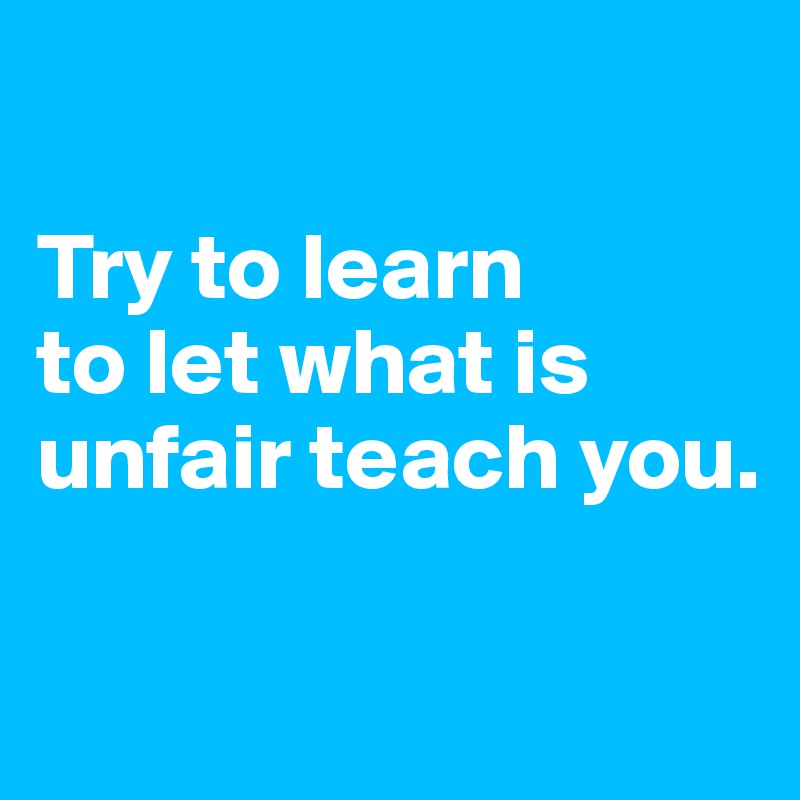 

Try to learn
to let what is unfair teach you.

