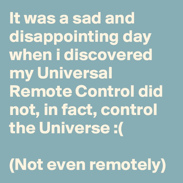 It was a sad and disappointing day when i discovered my Universal Remote Control did not, in fact, control the Universe :(

(Not even remotely)