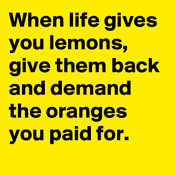 When life gives you lemons, give them back and demand the oranges you paid for. 