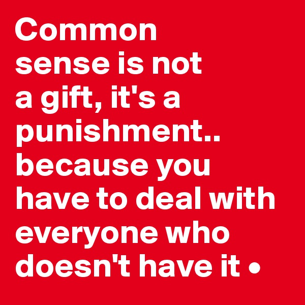 Common
sense is not
a gift, it's a punishment..
because you have to deal with everyone who doesn't have it •