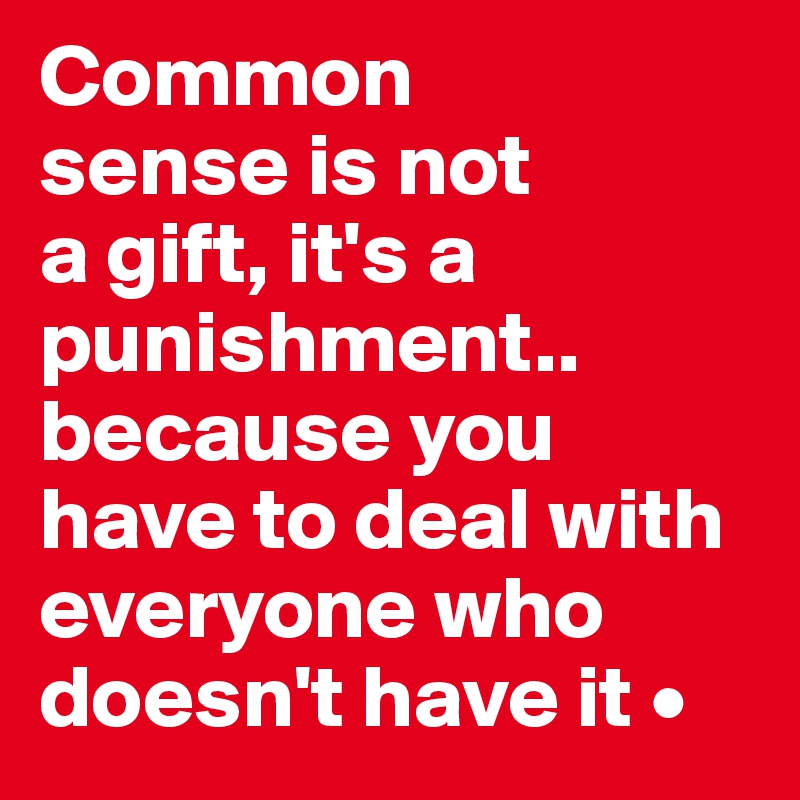 Common
sense is not
a gift, it's a punishment..
because you have to deal with everyone who doesn't have it •